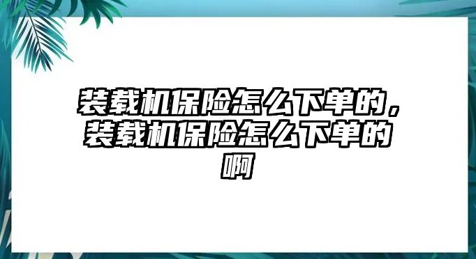 裝載機保險怎么下單的，裝載機保險怎么下單的啊