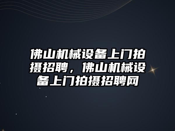 佛山機械設備上門拍攝招聘，佛山機械設備上門拍攝招聘網