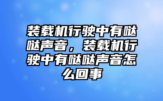 裝載機行駛中有噠噠聲音，裝載機行駛中有噠噠聲音怎么回事