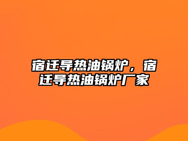 宿遷導熱油鍋爐，宿遷導熱油鍋爐廠家