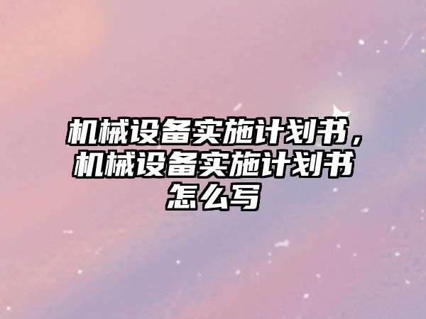 機械設備實施計劃書，機械設備實施計劃書怎么寫