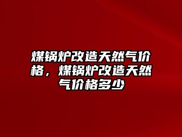 煤鍋爐改造天然氣價格，煤鍋爐改造天然氣價格多少