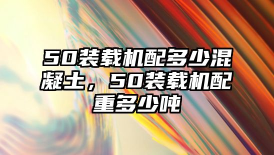 50裝載機配多少混凝土，50裝載機配重多少噸