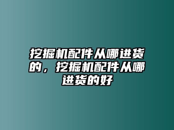 挖掘機配件從哪進貨的，挖掘機配件從哪進貨的好