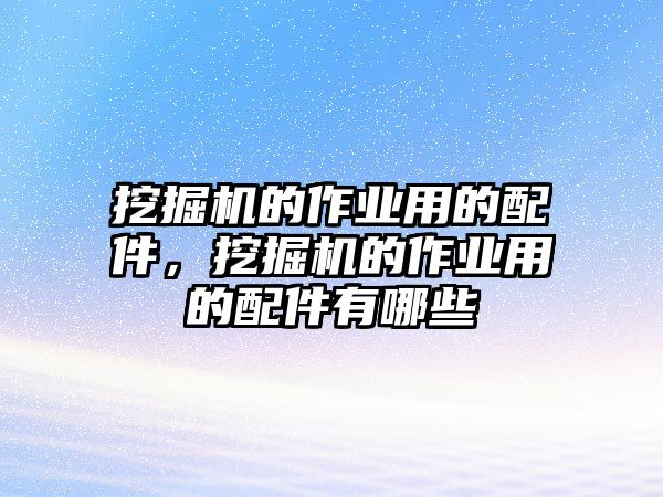 挖掘機的作業用的配件，挖掘機的作業用的配件有哪些