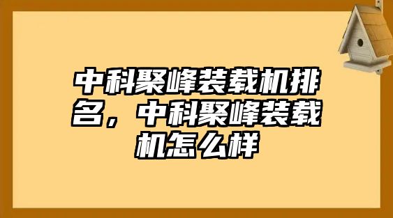 中科聚峰裝載機排名，中科聚峰裝載機怎么樣