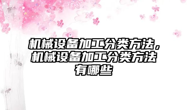 機械設備加工分類方法，機械設備加工分類方法有哪些