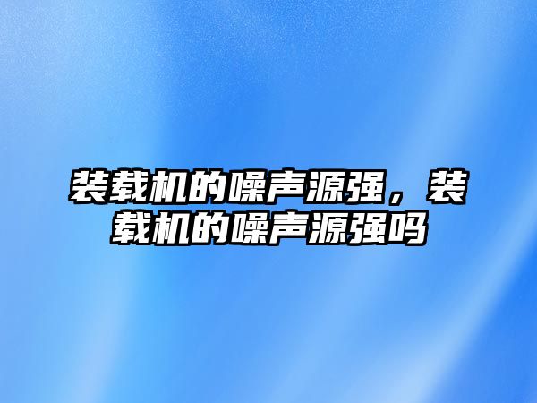 裝載機(jī)的噪聲源強(qiáng)，裝載機(jī)的噪聲源強(qiáng)嗎