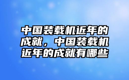 中國裝載機近年的成就，中國裝載機近年的成就有哪些