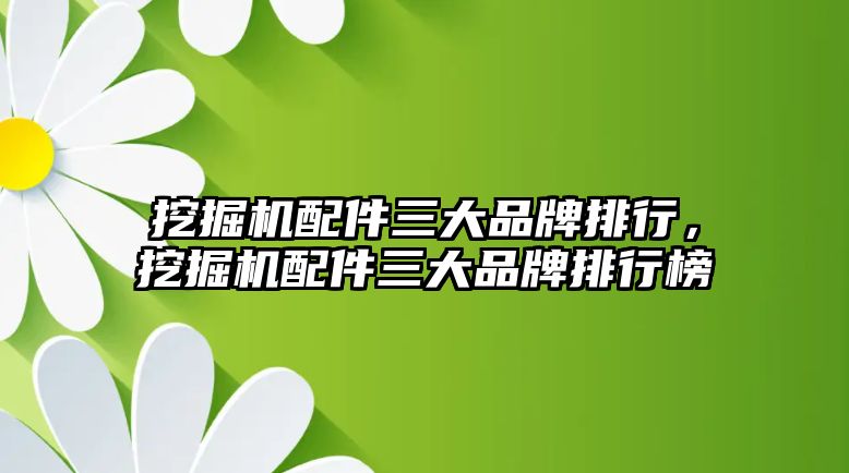 挖掘機配件三大品牌排行，挖掘機配件三大品牌排行榜