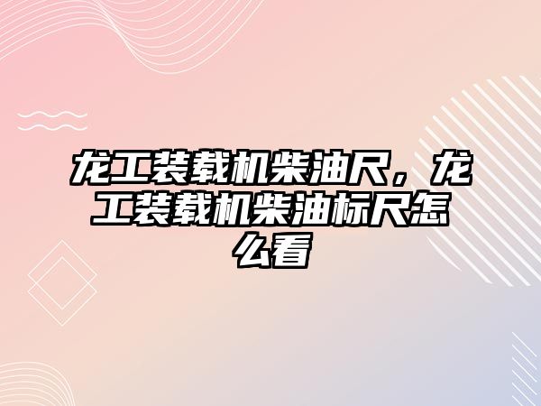 龍工裝載機柴油尺，龍工裝載機柴油標尺怎么看