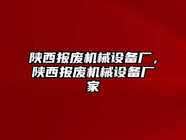 陜西報廢機械設(shè)備廠，陜西報廢機械設(shè)備廠家