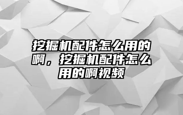 挖掘機配件怎么用的啊，挖掘機配件怎么用的啊視頻