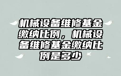 機械設備維修基金繳納比例，機械設備維修基金繳納比例是多少