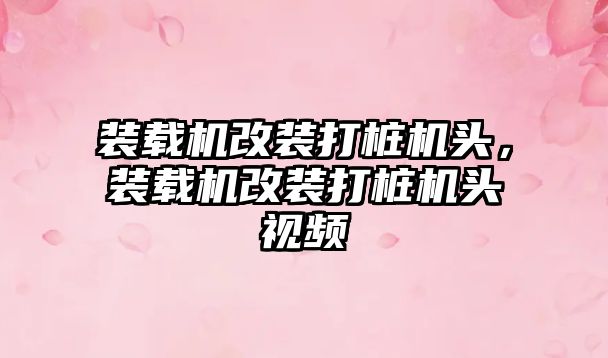 裝載機改裝打樁機頭，裝載機改裝打樁機頭視頻