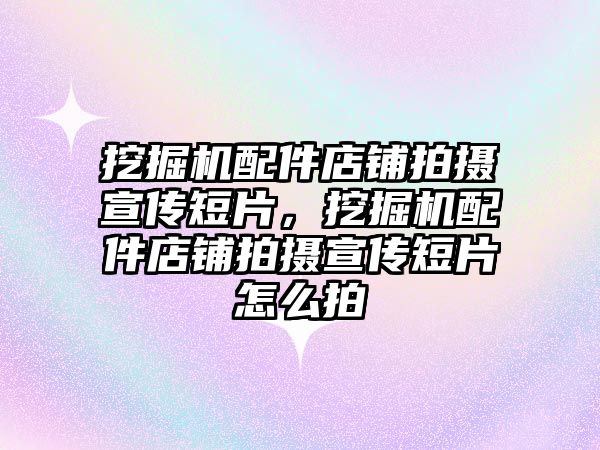 挖掘機配件店鋪拍攝宣傳短片，挖掘機配件店鋪拍攝宣傳短片怎么拍