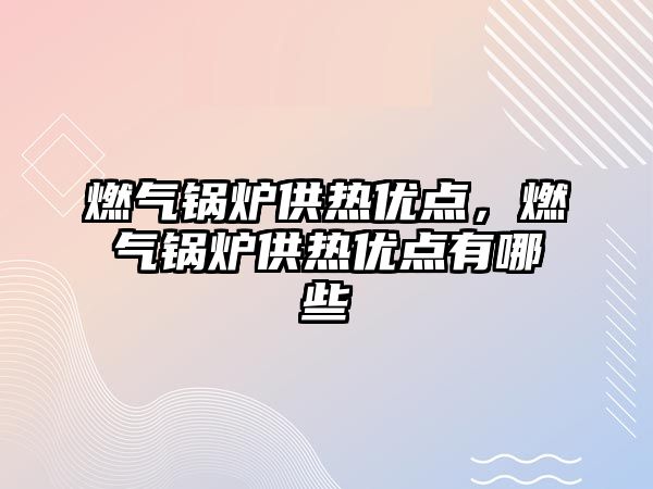 燃氣鍋爐供熱優點，燃氣鍋爐供熱優點有哪些