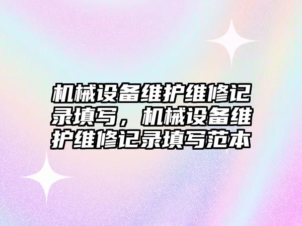 機械設備維護維修記錄填寫，機械設備維護維修記錄填寫范本