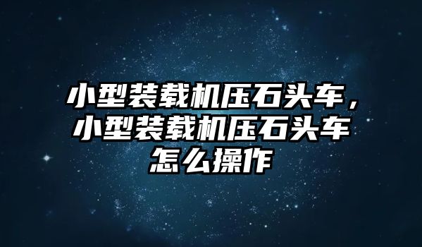 小型裝載機壓石頭車，小型裝載機壓石頭車怎么操作