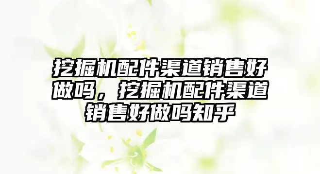 挖掘機配件渠道銷售好做嗎，挖掘機配件渠道銷售好做嗎知乎