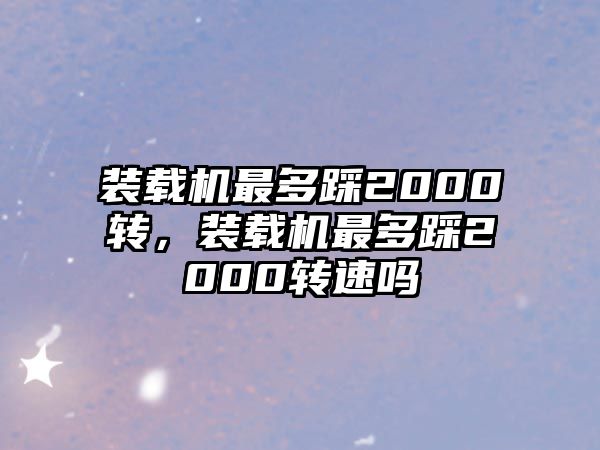 裝載機(jī)最多踩2000轉(zhuǎn)，裝載機(jī)最多踩2000轉(zhuǎn)速嗎