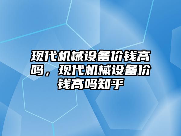 現代機械設備價錢高嗎，現代機械設備價錢高嗎知乎