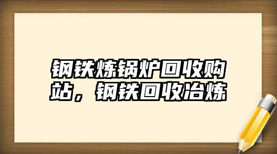 鋼鐵煉鍋爐回收購(gòu)站，鋼鐵回收冶煉