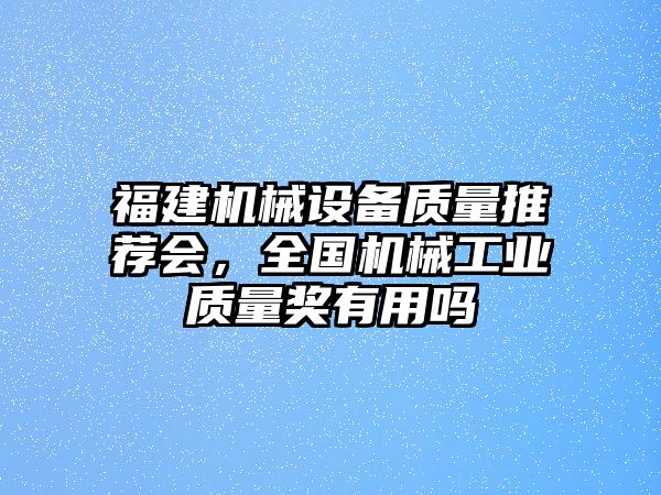 福建機械設備質量推薦會，全國機械工業質量獎有用嗎