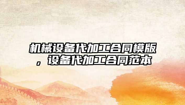 機械設備代加工合同模版，設備代加工合同范本