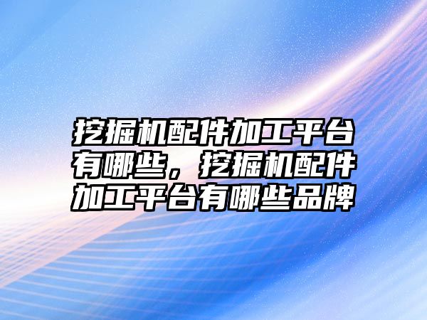 挖掘機配件加工平臺有哪些，挖掘機配件加工平臺有哪些品牌