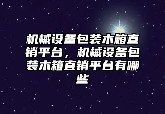 機械設備包裝木箱直銷平臺，機械設備包裝木箱直銷平臺有哪些