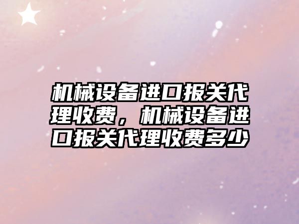 機械設備進口報關代理收費，機械設備進口報關代理收費多少