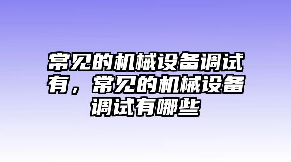 常見的機械設備調(diào)試有，常見的機械設備調(diào)試有哪些