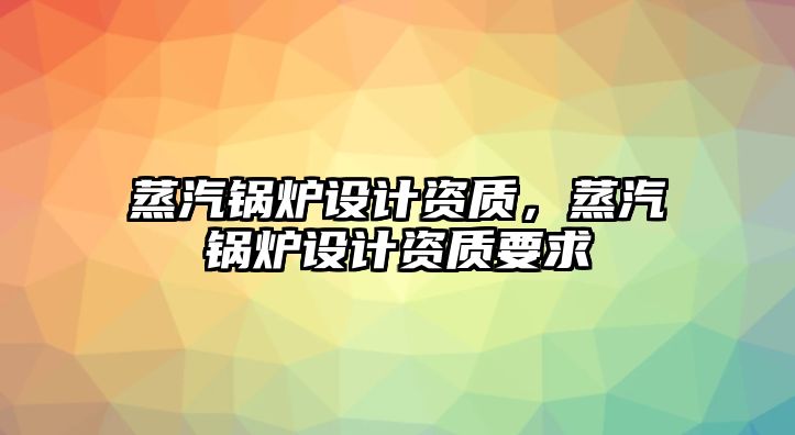 蒸汽鍋爐設(shè)計資質(zhì)，蒸汽鍋爐設(shè)計資質(zhì)要求