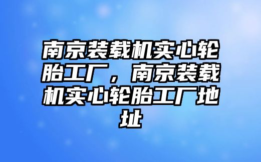 南京裝載機實心輪胎工廠，南京裝載機實心輪胎工廠地址