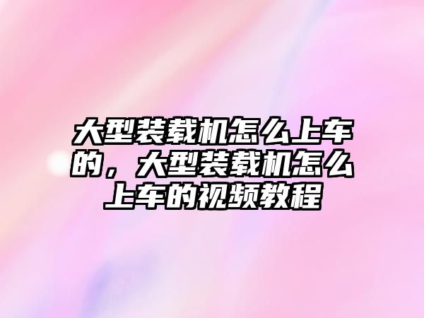 大型裝載機怎么上車的，大型裝載機怎么上車的視頻教程