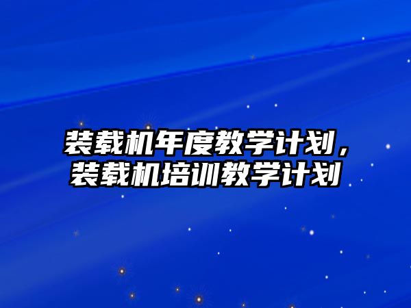 裝載機(jī)年度教學(xué)計(jì)劃，裝載機(jī)培訓(xùn)教學(xué)計(jì)劃