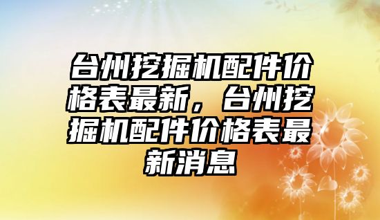 臺州挖掘機配件價格表最新，臺州挖掘機配件價格表最新消息