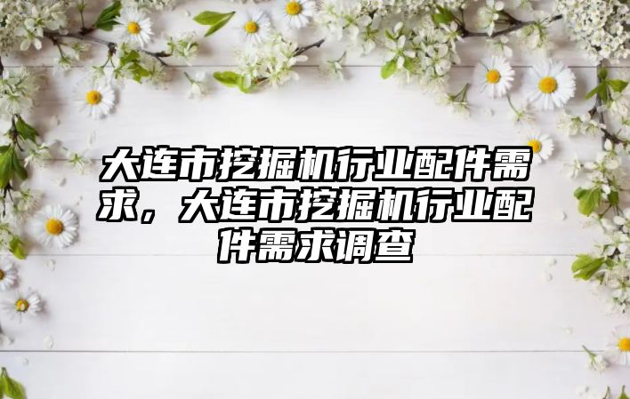 大連市挖掘機行業配件需求，大連市挖掘機行業配件需求調查