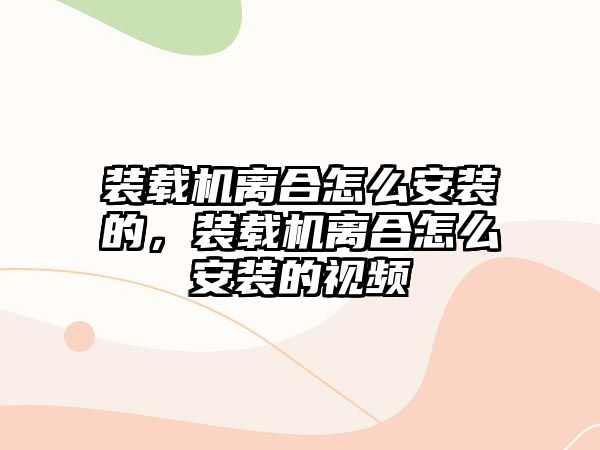 裝載機離合怎么安裝的，裝載機離合怎么安裝的視頻