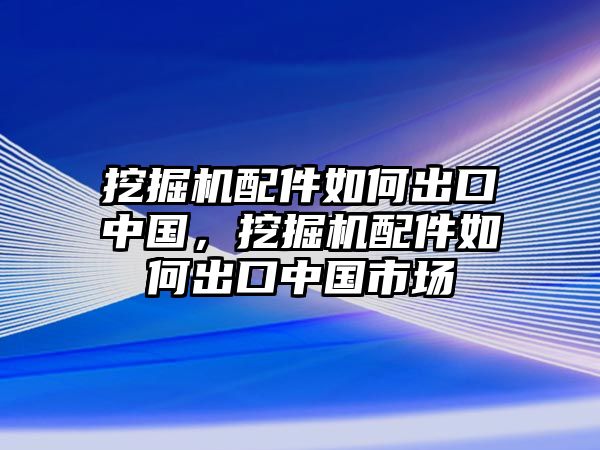 挖掘機配件如何出口中國，挖掘機配件如何出口中國市場