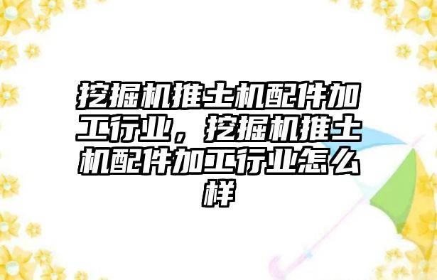 挖掘機推土機配件加工行業，挖掘機推土機配件加工行業怎么樣