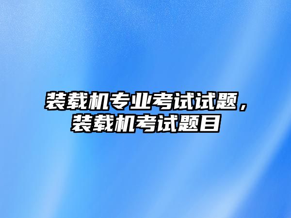 裝載機專業(yè)考試試題，裝載機考試題目