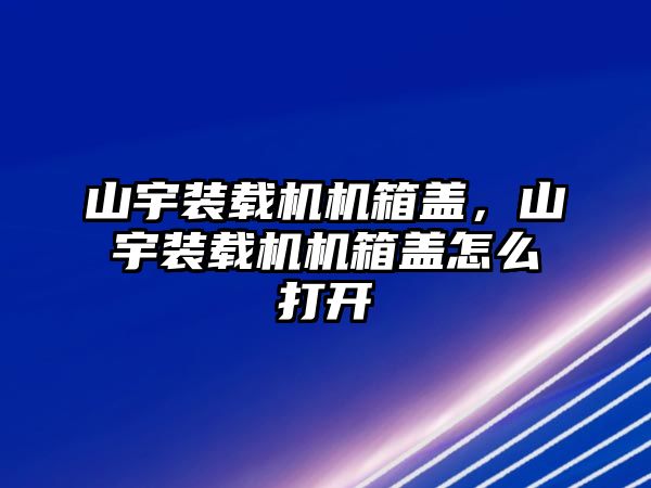 山宇裝載機機箱蓋，山宇裝載機機箱蓋怎么打開