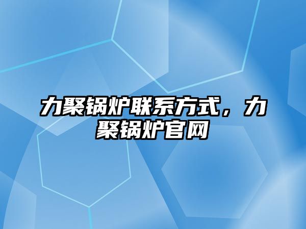 力聚鍋爐聯系方式，力聚鍋爐官網