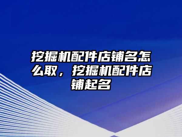 挖掘機配件店鋪名怎么取，挖掘機配件店鋪起名