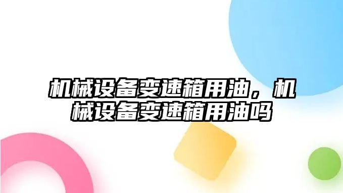 機械設備變速箱用油，機械設備變速箱用油嗎