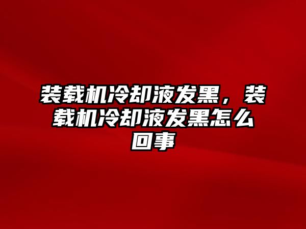 裝載機冷卻液發黑，裝載機冷卻液發黑怎么回事