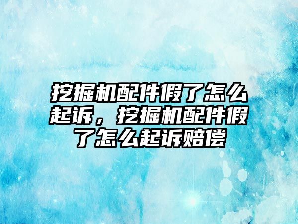 挖掘機配件假了怎么起訴，挖掘機配件假了怎么起訴賠償