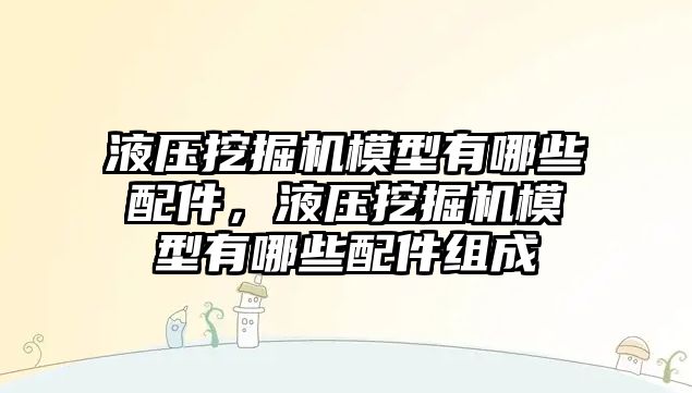 液壓挖掘機模型有哪些配件，液壓挖掘機模型有哪些配件組成